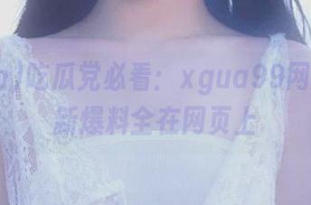 吃瓜党必看：xgua99网页版最新爆料全在网页上